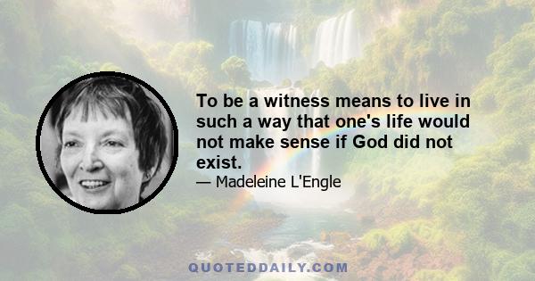 To be a witness means to live in such a way that one's life would not make sense if God did not exist.