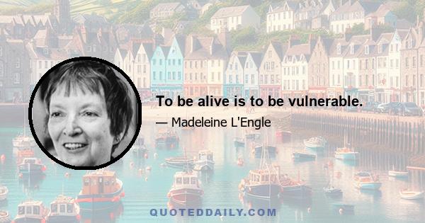 To be alive is to be vulnerable.