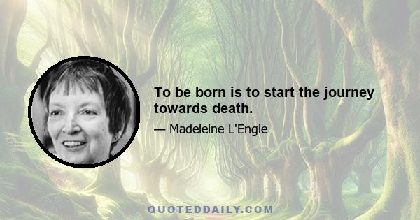 To be born is to start the journey towards death.