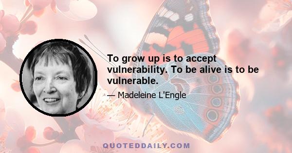 To grow up is to accept vulnerability. To be alive is to be vulnerable.