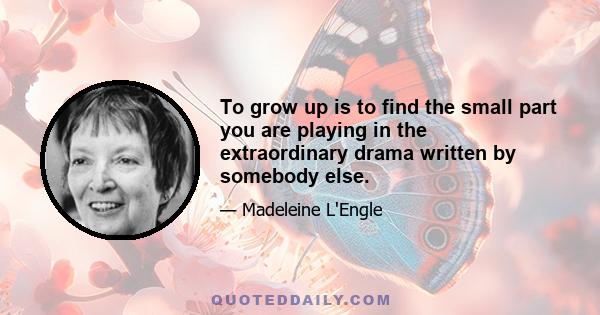 To grow up is to find the small part you are playing in the extraordinary drama written by somebody else.