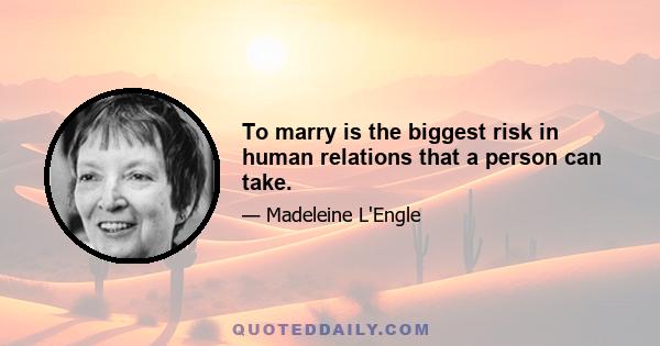 To marry is the biggest risk in human relations that a person can take.