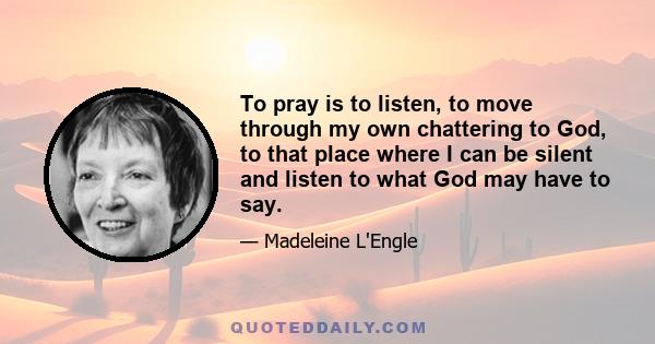 To pray is to listen, to move through my own chattering to God, to that place where I can be silent and listen to what God may have to say.