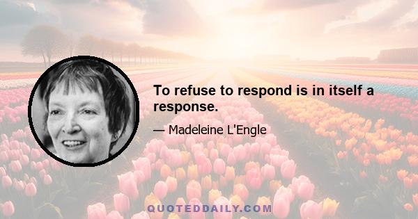 To refuse to respond is in itself a response.