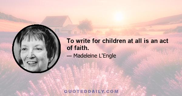 To write for children at all is an act of faith.