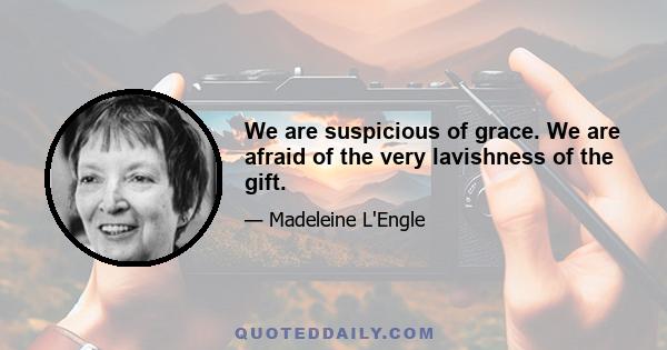 We are suspicious of grace. We are afraid of the very lavishness of the gift.