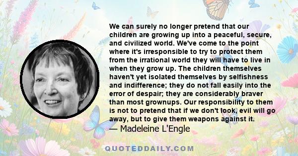 We can surely no longer pretend that our children are growing up into a peaceful, secure, and civilized world. We've come to the point where it's irresponsible to try to protect them from the irrational world they will