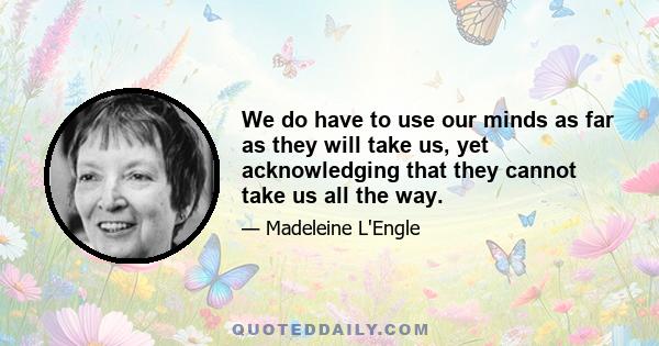 We do have to use our minds as far as they will take us, yet acknowledging that they cannot take us all the way.