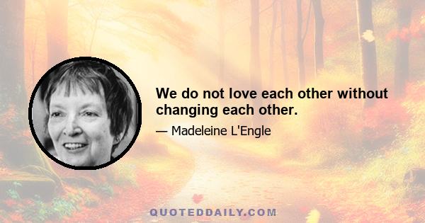 We do not love each other without changing each other.