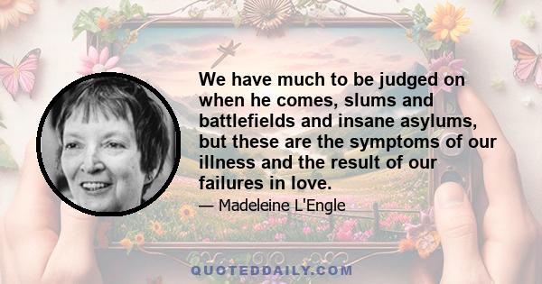 We have much to be judged on when he comes, slums and battlefields and insane asylums, but these are the symptoms of our illness and the result of our failures in love.