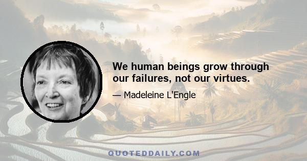 We human beings grow through our failures, not our virtues.