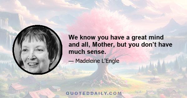 We know you have a great mind and all, Mother, but you don’t have much sense.