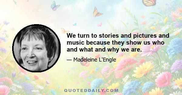 We turn to stories and pictures and music because they show us who and what and why we are.