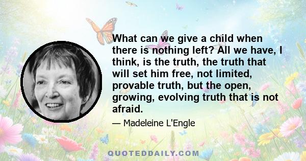 What can we give a child when there is nothing left? All we have, I think, is the truth, the truth that will set him free, not limited, provable truth, but the open, growing, evolving truth that is not afraid.