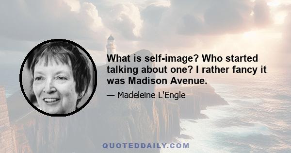 What is self-image? Who started talking about one? I rather fancy it was Madison Avenue.