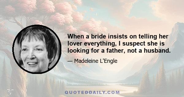 When a bride insists on telling her lover everything, I suspect she is looking for a father, not a husband.