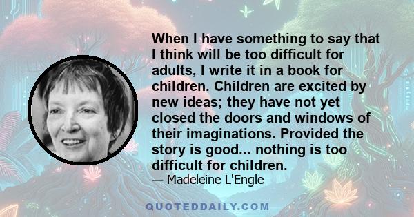 When I have something to say that I think will be too difficult for adults, I write it in a book for children. Children are excited by new ideas; they have not yet closed the doors and windows of their imaginations.