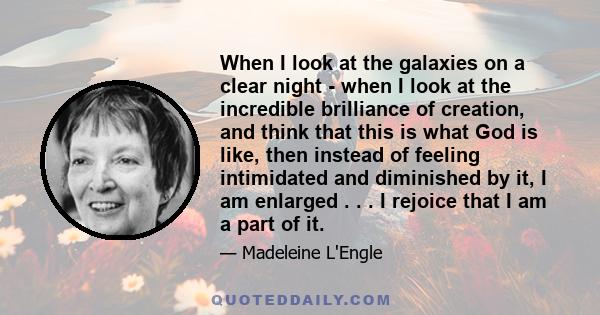 When I look at the galaxies on a clear night - when I look at the incredible brilliance of creation, and think that this is what God is like, then instead of feeling intimidated and diminished by it, I am enlarged . . . 