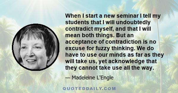 When I start a new seminar I tell my students that I will undoubtedly contradict myself, and that I will mean both things. But an acceptance of contradiction is no excuse for fuzzy thinking. We do have to use our minds