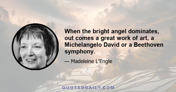 When the bright angel dominates, out comes a great work of art, a Michelangelo David or a Beethoven symphony.