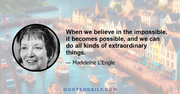 When we believe in the impossible, it becomes possible, and we can do all kinds of extraordinary things.