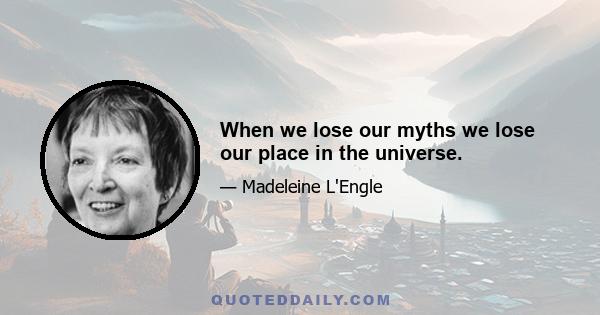 When we lose our myths we lose our place in the universe.