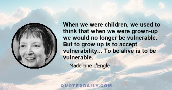 When we were children, we used to think that when we were grown-up we would no longer be vulnerable. But to grow up is to accept vulnerability... To be alive is to be vulnerable.