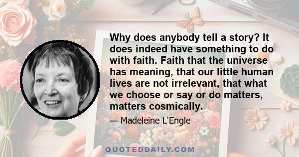 Why does anybody tell a story? It does indeed have something to do with faith. Faith that the universe has meaning, that our little human lives are not irrelevant, that what we choose or say or do matters, matters