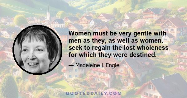 Women must be very gentle with men as they, as well as women, seek to regain the lost wholeness for which they were destined.