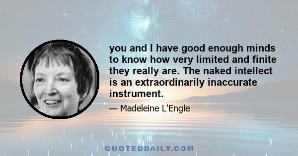 you and I have good enough minds to know how very limited and finite they really are. The naked intellect is an extraordinarily inaccurate instrument.