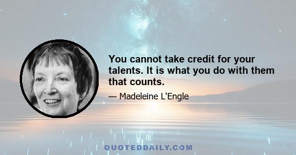 You cannot take credit for your talents. It is what you do with them that counts.