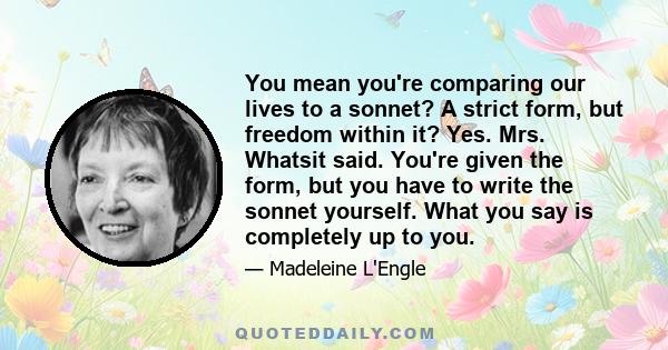 You mean you're comparing our lives to a sonnet? A strict form, but freedom within it? Yes. Mrs. Whatsit said. You're given the form, but you have to write the sonnet yourself. What you say is completely up to you.