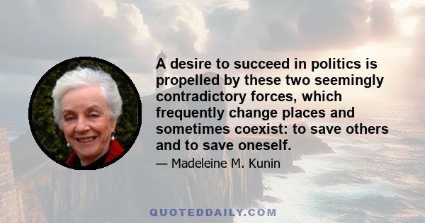 A desire to succeed in politics is propelled by these two seemingly contradictory forces, which frequently change places and sometimes coexist: to save others and to save oneself.