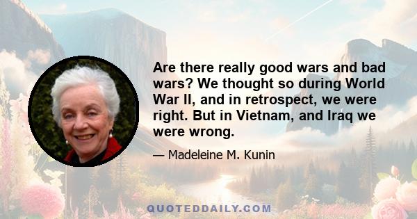 Are there really good wars and bad wars? We thought so during World War II, and in retrospect, we were right. But in Vietnam, and Iraq we were wrong.