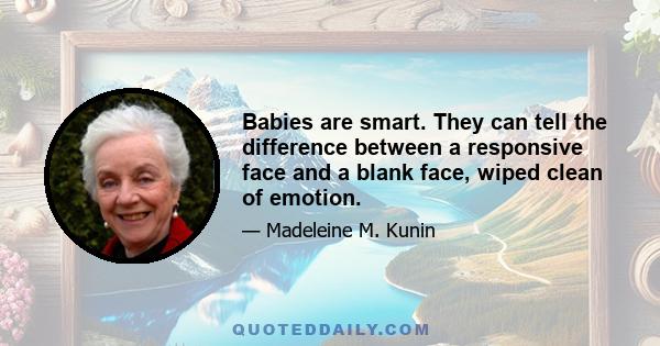 Babies are smart. They can tell the difference between a responsive face and a blank face, wiped clean of emotion.