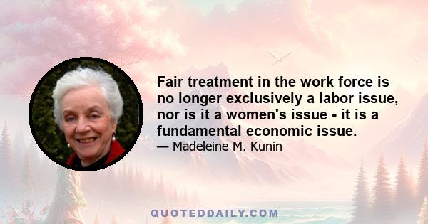 Fair treatment in the work force is no longer exclusively a labor issue, nor is it a women's issue - it is a fundamental economic issue.