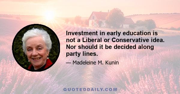 Investment in early education is not a Liberal or Conservative idea. Nor should it be decided along party lines.