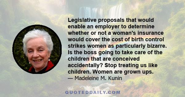 Legislative proposals that would enable an employer to determine whether or not a woman's insurance would cover the cost of birth control strikes women as particularly bizarre. Is the boss going to take care of the