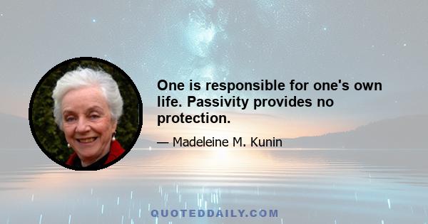 One is responsible for one's own life. Passivity provides no protection.