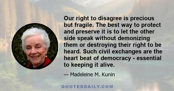 Our right to disagree is precious but fragile. The best way to protect and preserve it is to let the other side speak without demonizing them or destroying their right to be heard. Such civil exchanges are the heart