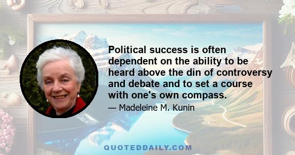 Political success is often dependent on the ability to be heard above the din of controversy and debate and to set a course with one's own compass.