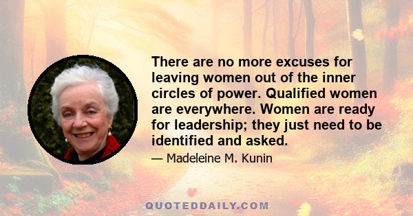 There are no more excuses for leaving women out of the inner circles of power. Qualified women are everywhere. Women are ready for leadership; they just need to be identified and asked.