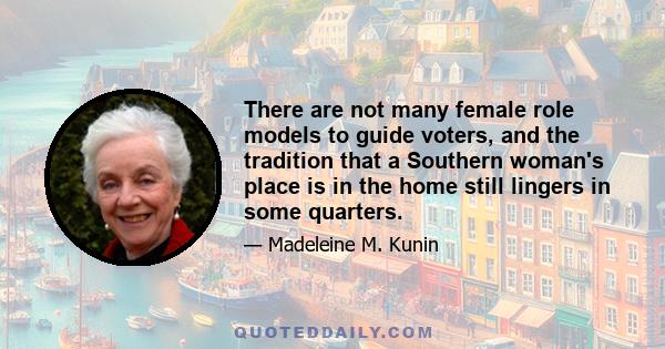 There are not many female role models to guide voters, and the tradition that a Southern woman's place is in the home still lingers in some quarters.