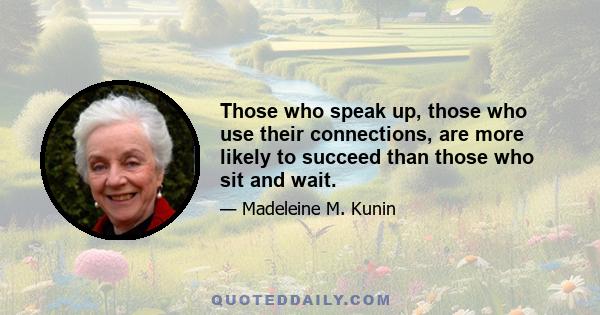 Those who speak up, those who use their connections, are more likely to succeed than those who sit and wait.