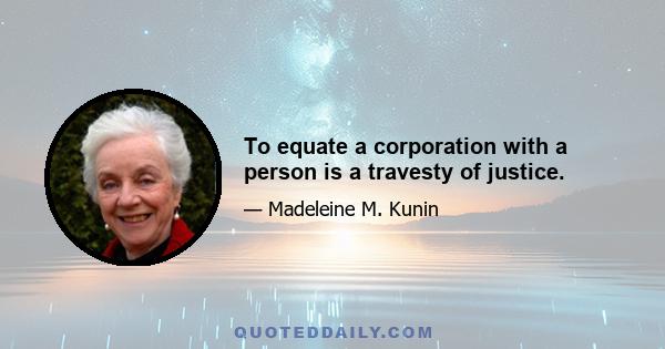 To equate a corporation with a person is a travesty of justice.