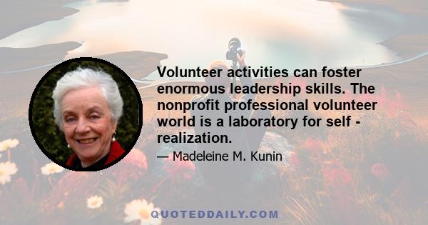 Volunteer activities can foster enormous leadership skills. The nonprofit professional volunteer world is a laboratory for self - realization.