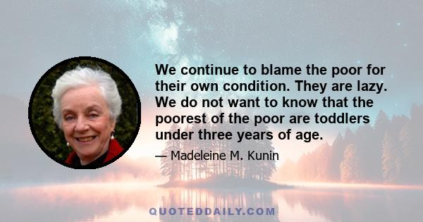 We continue to blame the poor for their own condition. They are lazy. We do not want to know that the poorest of the poor are toddlers under three years of age.