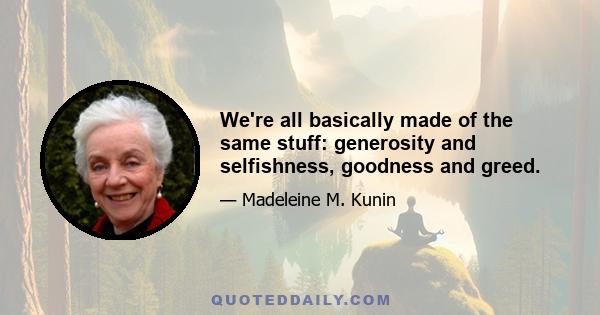 We're all basically made of the same stuff: generosity and selfishness, goodness and greed.