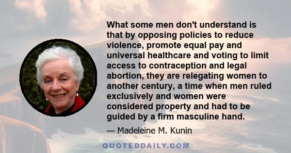 What some men don't understand is that by opposing policies to reduce violence, promote equal pay and universal healthcare and voting to limit access to contraception and legal abortion, they are relegating women to