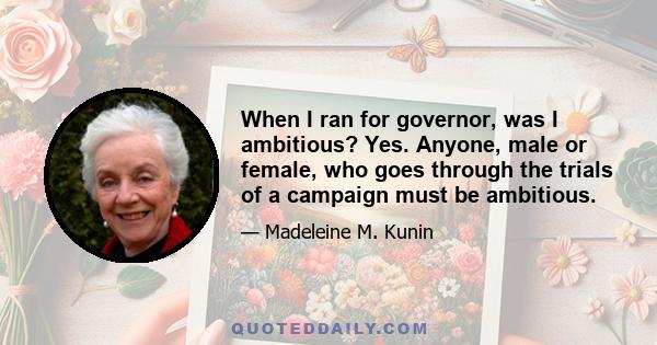 When I ran for governor, was I ambitious? Yes. Anyone, male or female, who goes through the trials of a campaign must be ambitious.